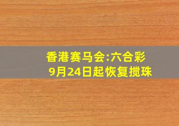 香港赛马会:六合彩9月24日起恢复搅珠