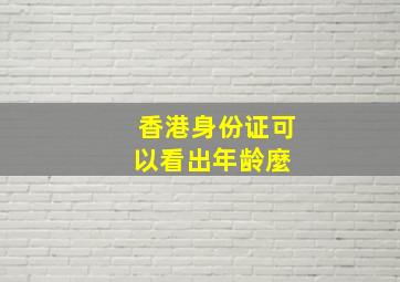 香港身份证可以看出年龄麼 