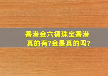 香港金六福珠宝香港真的有?金是真的吗?