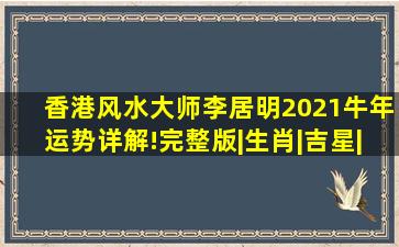 香港风水大师李居明2021牛年运势详解!(完整版)|生肖|吉星|十二生肖|...