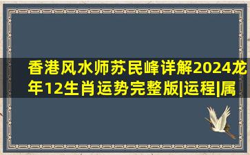 香港风水师苏民峰详解2024龙年12生肖运势(完整版)|运程|属羊|犯太岁...