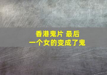 香港鬼片 最后一个女的变成了鬼