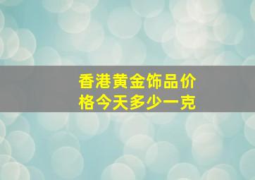 香港黄金饰品价格今天多少一克