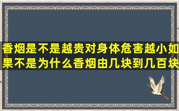 香烟是不是越贵对身体危害越小,如果不是为什么香烟由几块到几百块...