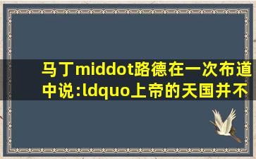 马丁·路德在一次布道中说:“上帝的天国并不在于可以接触或看=得=...