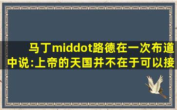 马丁·路德在一次布道中说:上帝的天国并不在于可以接触或...