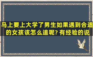 马上要上大学了,男生。如果遇到合适的女孩,该怎么追呢? 有经验的说...