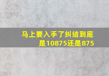 马上要入手了,纠结到底是10875,还是875