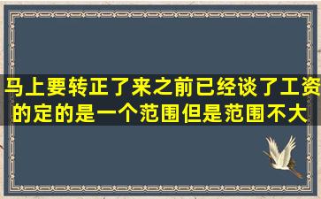 马上要转正了,来之前已经谈了工资的,定的是一个范围,但是范围不大。 ...