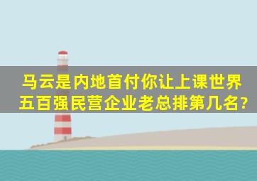 马云是内地首付你让上课世界五百强民营企业老总排第几名?