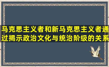 马克思主义者和新马克思主义者通过揭示政治文化与统治阶级的关系及...