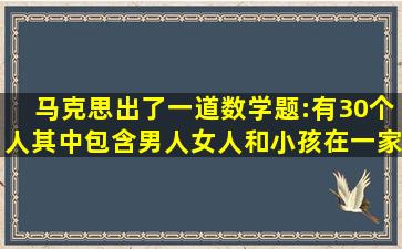 马克思出了一道数学题:有30个人,其中包含男人、女人和小孩,在一家...