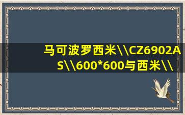 马可波罗西米\\CZ6902AS\\600*600与西米\\CZ6908AS\\600*600价格...