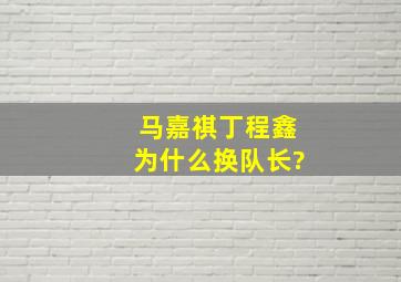 马嘉祺丁程鑫为什么换队长?