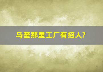 马垄那里工厂有招人?