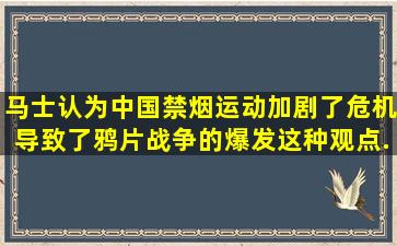 马士认为,中国禁烟运动加剧了危机,导致了鸦片战争的爆发。这种观点...