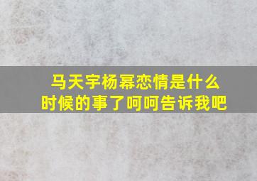 马天宇杨幂恋情是什么时候的事了。呵呵,告诉我吧