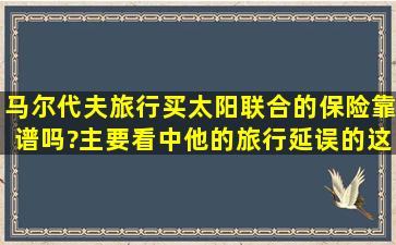 马尔代夫旅行,买太阳联合的保险靠谱吗?主要看中他的旅行延误的这...