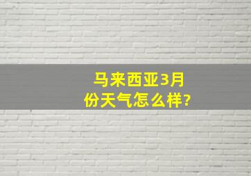 马来西亚3月份天气怎么样?