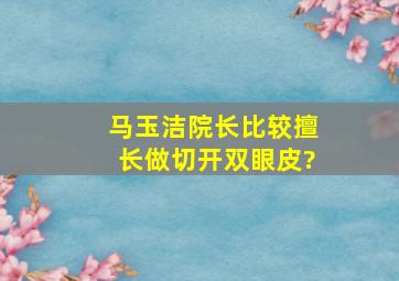 马玉洁院长,比较擅长做切开双眼皮?