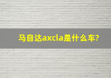 马自达axcla是什么车?