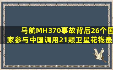 马航MH370事故背后,26个国家参与,中国调用21颗卫星,花钱最多