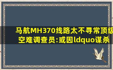 马航MH370线路太不寻常,顶级空难调查员:或因“谋杀自杀”坠毁