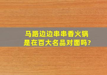 马路边边串串香火锅是在百大名品对面吗?