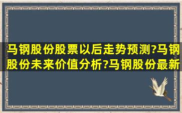 马钢股份股票以后走势预测?马钢股份未来价值分析?马钢股份最新消息...