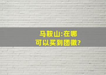 马鞍山:在哪可以买到团徽?