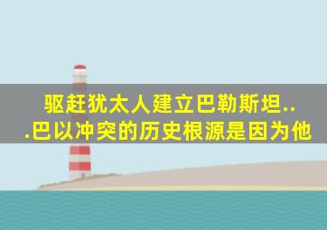 驱赶犹太人、建立巴勒斯坦...巴以冲突的历史根源,是因为他