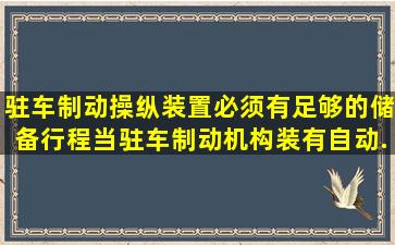 驻车制动操纵装置必须有足够的储备行程,当驻车制动机构装有自动...