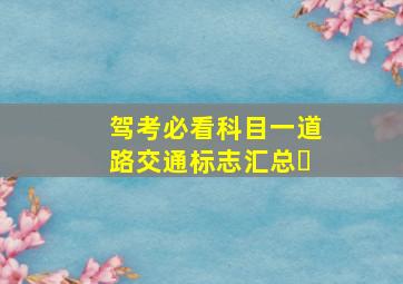 驾考必看科目一道路交通标志汇总✅