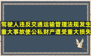 驾驶人违反交通运输管理法规发生重大事故使公私财产遭受重大损失,...