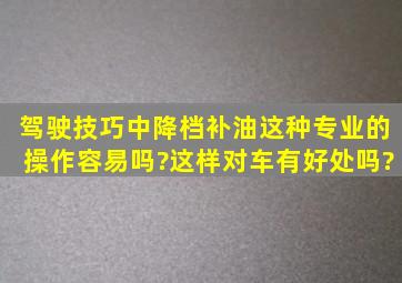 驾驶技巧中,降档补油这种专业的操作容易吗?这样对车有好处吗?