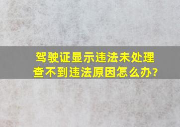 驾驶证显示违法未处理,查不到违法原因怎么办?