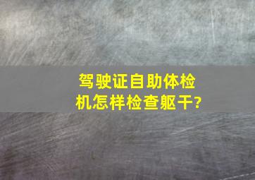 驾驶证自助体检机怎样检查躯干?