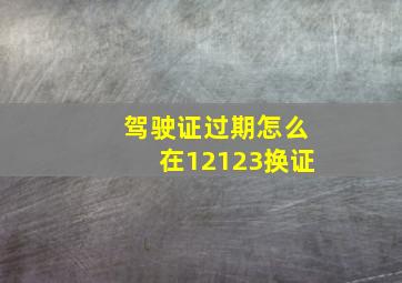 驾驶证过期怎么在12123换证