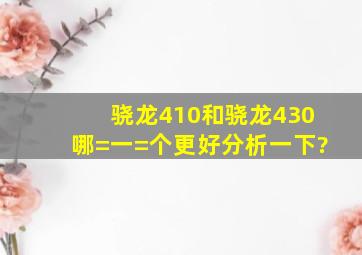 骁龙410和骁龙430哪=一=个更好。分析一下?