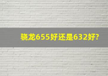 骁龙655好还是632好?