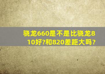 骁龙660是不是比骁龙810好?和820差距大吗?