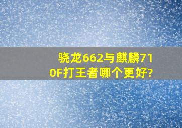 骁龙662与麒麟710F打王者哪个更好?