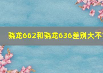 骁龙662和骁龙636差别大不?