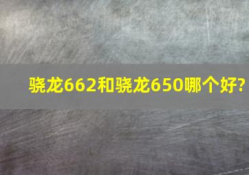 骁龙662和骁龙650哪个好?