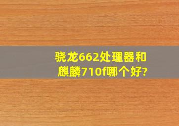 骁龙662处理器和麒麟710f哪个好?