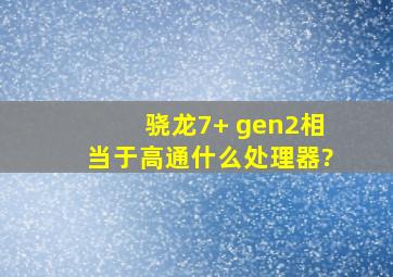 骁龙7+ gen2相当于高通什么处理器?