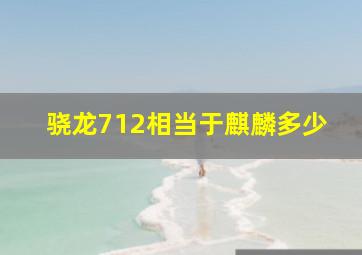 骁龙712相当于麒麟多少