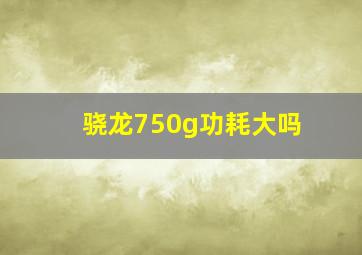 骁龙750g功耗大吗(