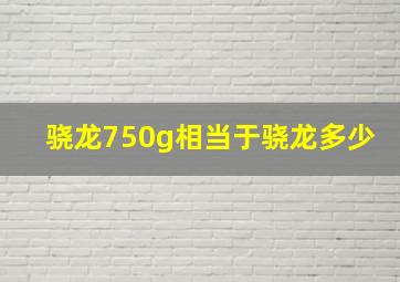 骁龙750g相当于骁龙多少