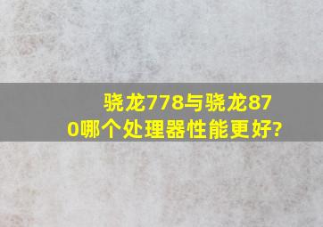 骁龙778,与骁龙870哪个处理器性能更好?